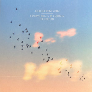 GOGO PENGUIN – EVERYTHING IS GOING TO BE OK ON